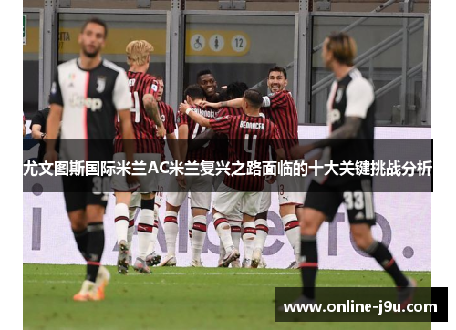 尤文图斯国际米兰AC米兰复兴之路面临的十大关键挑战分析