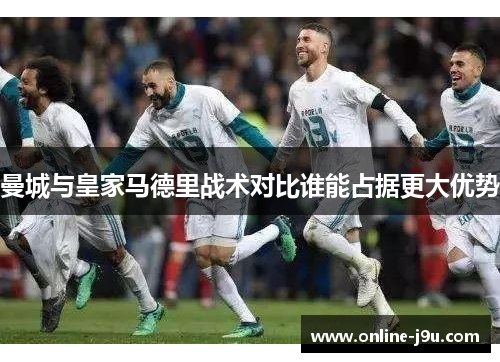 曼城与皇家马德里战术对比谁能占据更大优势