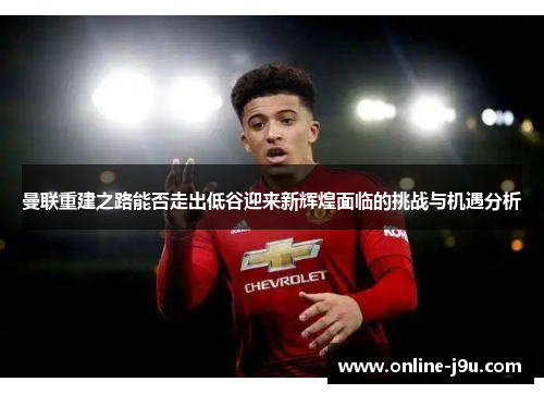 曼联重建之路能否走出低谷迎来新辉煌面临的挑战与机遇分析