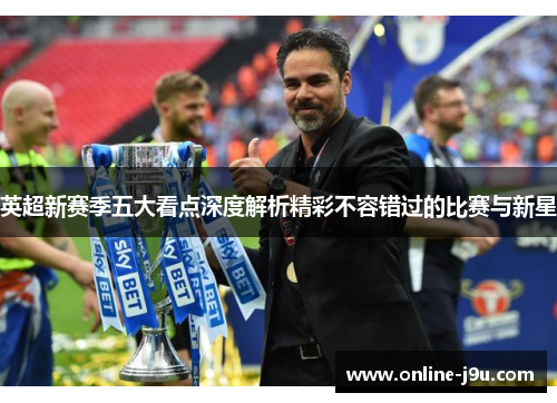英超新赛季五大看点深度解析精彩不容错过的比赛与新星