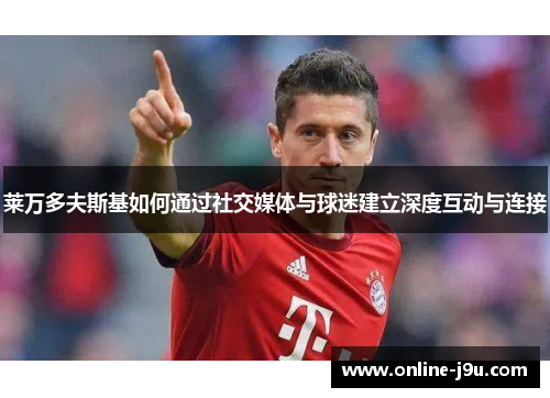 莱万多夫斯基如何通过社交媒体与球迷建立深度互动与连接