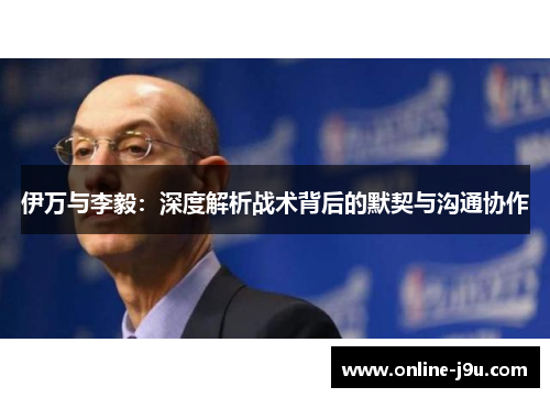 伊万与李毅：深度解析战术背后的默契与沟通协作