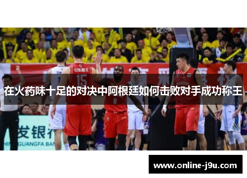 在火药味十足的对决中阿根廷如何击败对手成功称王