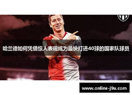 哈兰德如何凭借惊人表现成为最快打进40球的国家队球员