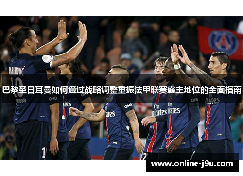 巴黎圣日耳曼如何通过战略调整重振法甲联赛霸主地位的全面指南