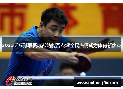 2023乒乓球联赛成都站能否点燃全民热情成为体育新焦点