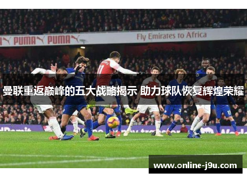 曼联重返巅峰的五大战略揭示 助力球队恢复辉煌荣耀 曼联重返巅峰的五大战略揭示 助力球队恢复辉煌荣耀