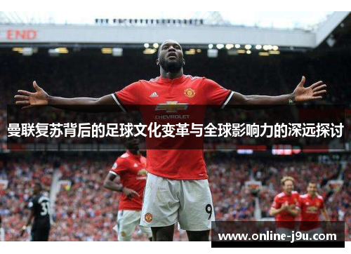 曼联复苏背后的足球文化变革与全球影响力的深远探讨