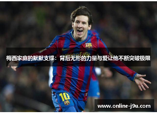 梅西家庭的默默支撑:背后无形的力量与爱让他不断突破极限 梅西家庭的默默支撑:背后无形的力量与爱让他不断突破极限