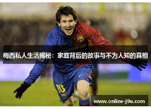 梅西私人生活揭秘:家庭背后的故事与不为人知的真相 梅西私人生活揭秘:家庭背后的故事与不为人知的真相