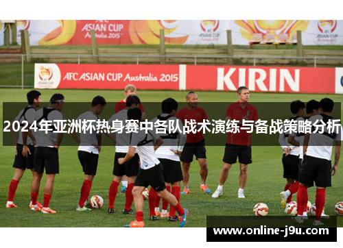 2024年亚洲杯热身赛中各队战术演练与备战策略分析 2024年亚洲杯热身赛中各队战术演练与备战策略分析