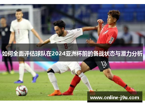 如何全面评估球队在2024亚洲杯前的备战状态与潜力分析