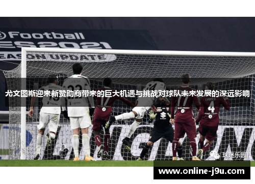 尤文图斯迎来新赞助商带来的巨大机遇与挑战对球队未来发展的深远影响 尤文图斯迎来新赞助商带来的巨大机遇与挑战对球队未来发展的深远影响