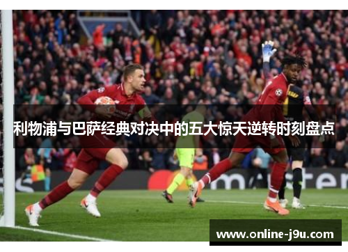 利物浦与巴萨经典对决中的五大惊天逆转时刻盘点
