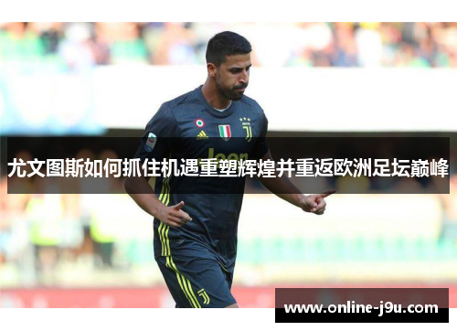 尤文图斯如何抓住机遇重塑辉煌并重返欧洲足坛巅峰