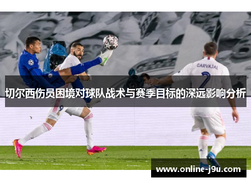 切尔西伤员困境对球队战术与赛季目标的深远影响分析