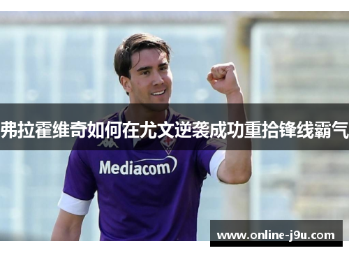 弗拉霍维奇如何在尤文逆袭成功重拾锋线霸气