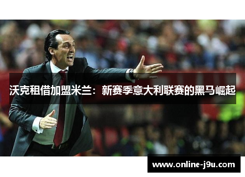 沃克租借加盟米兰：新赛季意大利联赛的黑马崛起