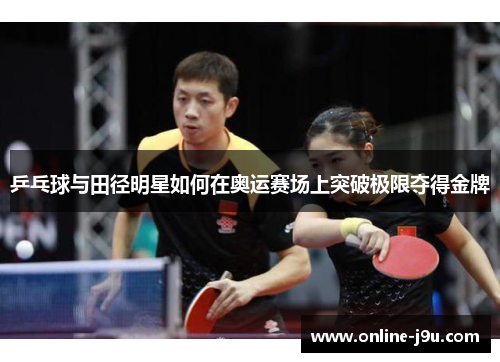 乒乓球与田径明星如何在奥运赛场上突破极限夺得金牌 乒乓球与田径明星如何在奥运赛场上突破极限夺得金牌