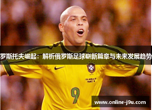 罗斯托夫崛起：解析俄罗斯足球崭新篇章与未来发展趋势