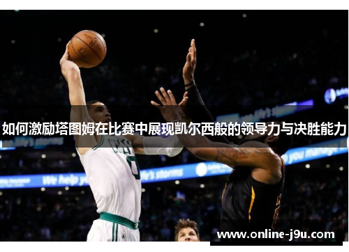 如何激励塔图姆在比赛中展现凯尔西般的领导力与决胜能力