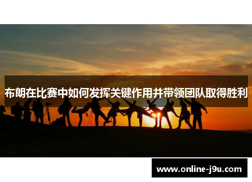 布朗在比赛中如何发挥关键作用并带领团队取得胜利 布朗在比赛中如何发挥关键作用并带领团队取得胜利