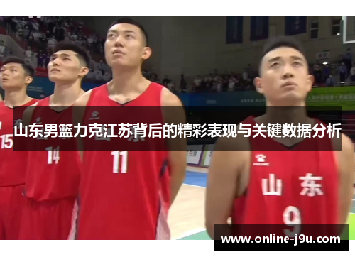山东男篮力克江苏背后的精彩表现与关键数据分析