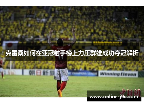 克雷桑如何在亚冠射手榜上力压群雄成功夺冠解析