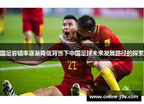国足容错率逐渐降低背景下中国足球未来发展路径的探索