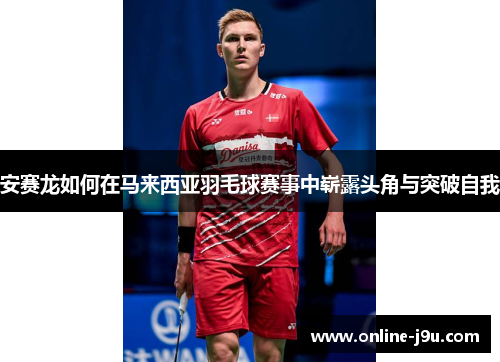 安赛龙如何在马来西亚羽毛球赛事中崭露头角与突破自我