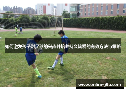 如何激发孩子对足球的兴趣并培养持久热爱的有效方法与策略