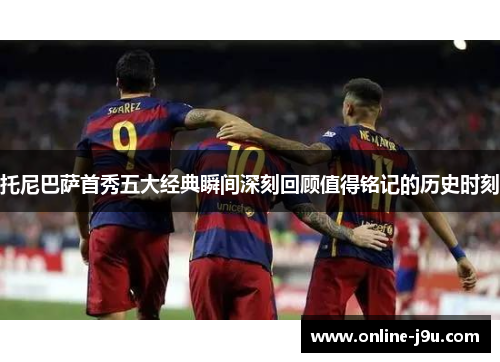 托尼巴萨首秀五大经典瞬间深刻回顾值得铭记的历史时刻