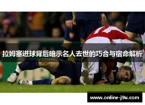 拉姆塞进球背后暗示名人去世的巧合与宿命解析 拉姆塞进球背后暗示名人去世的巧合与宿命解析