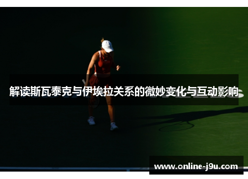 解读斯瓦泰克与伊埃拉关系的微妙变化与互动影响