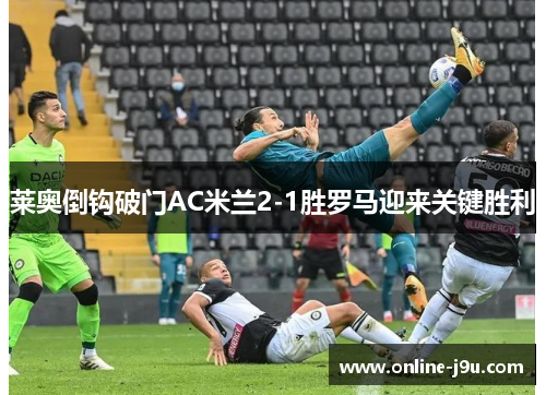 莱奥倒钩破门AC米兰2-1胜罗马迎来关键胜利