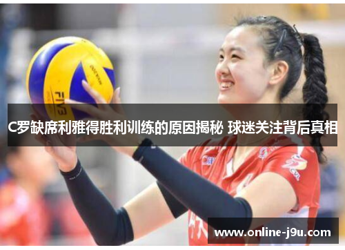 C罗缺席利雅得胜利训练的原因揭秘 球迷关注背后真相