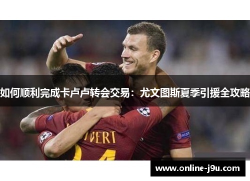 如何顺利完成卡卢卢转会交易：尤文图斯夏季引援全攻略