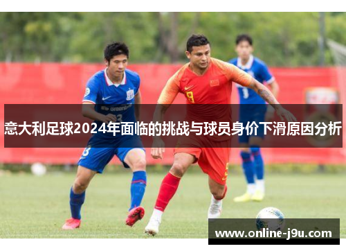 意大利足球2024年面临的挑战与球员身价下滑原因分析