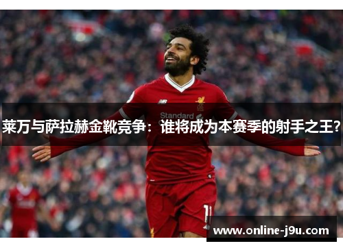 莱万与萨拉赫金靴竞争：谁将成为本赛季的射手之王？