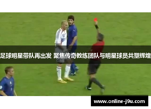 足球明星带队再出发 聚焦传奇教练团队与明星球员共塑辉煌 足球明星带队再出发 聚焦传奇教练团队与明星球员共塑辉煌