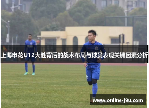 上海申花U12大胜背后的战术布局与球员表现关键因素分析