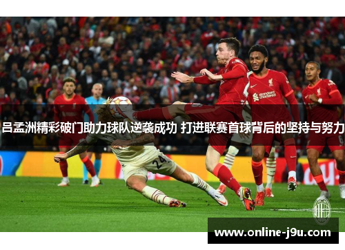 吕孟洲精彩破门助力球队逆袭成功 打进联赛首球背后的坚持与努力 吕孟洲精彩破门助力球队逆袭成功 打进联赛首球背后的坚持与努力