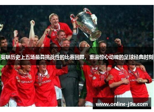 曼联历史上五场最具挑战性的比赛回顾，重温惊心动魄的足球经典时刻