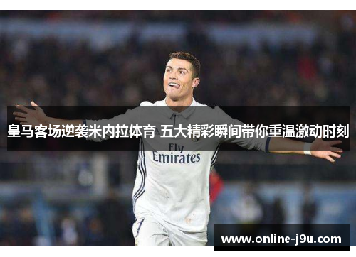 皇马客场逆袭米内拉体育 五大精彩瞬间带你重温激动时刻