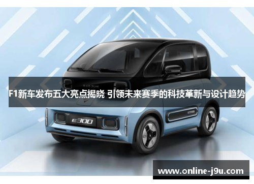 F1新车发布五大亮点揭晓 引领未来赛季的科技革新与设计趋势 F1新车发布五大亮点揭晓 引领未来赛季的科技革新与设计趋势