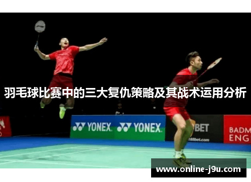 羽毛球比赛中的三大复仇策略及其战术运用分析 羽毛球比赛中的三大复仇策略及其战术运用分析