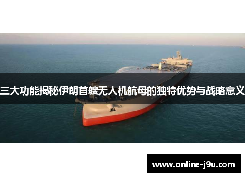 三大功能揭秘伊朗首艘无人机航母的独特优势与战略意义