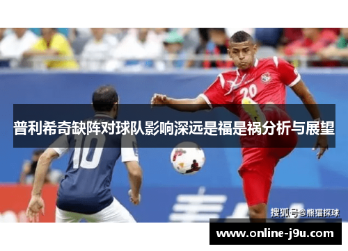 普利希奇缺阵对球队影响深远是福是祸分析与展望 普利希奇缺阵对球队影响深远是福是祸分析与展望