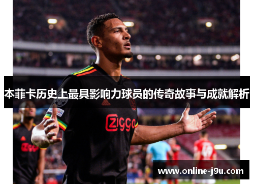 本菲卡历史上最具影响力球员的传奇故事与成就解析