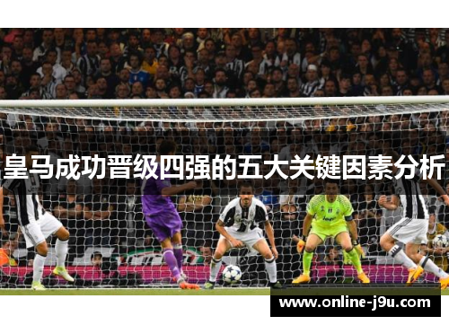 皇马成功晋级四强的五大关键因素分析